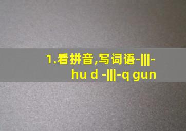 1.看拼音,写词语-|||-hu d -|||-q gun